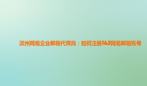 皇冠信用网代理如何注册_滨州网易企业邮箱代理商：如何注册163网易邮箱账号